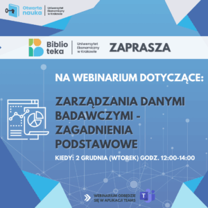 „Grafika promująca webinarium Uniwersytetu Ekonomicznego w Krakowie dotyczące zarządzania danymi badawczymi – zagadnienia podstawowe. Zawiera logotypy ‘Otwarta Nauka UEK’ oraz Biblioteki UEK. Na niebieskim tle widoczna jest ikona dokumentów i wykresów oraz informacja o terminie: 2 grudnia (wtorek), godz. 12:00–14:00. Webinarium odbędzie się w aplikacji Microsoft Teams